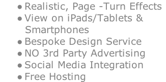 Realistic, Page -Turn Effects View on iPads/Tablets &        Smartphones Bespoke Design Service NO 3rd Party Advertising Social Media Integration Free Hosting
